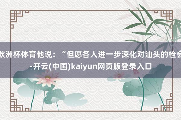欧洲杯体育他说：“但愿各人进一步深化对汕头的检会-开云(中国)kaiyun网页版登录入口