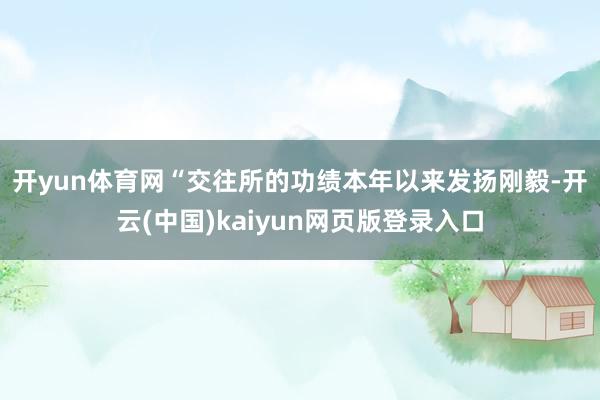 开yun体育网　　“交往所的功绩本年以来发扬刚毅-开云(中国)kaiyun网页版登录入口
