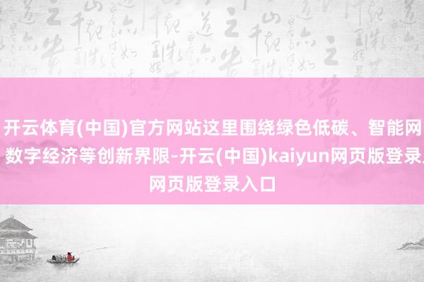 开云体育(中国)官方网站这里围绕绿色低碳、智能网联、数字经济等创新界限-开云(中国)kaiyun网页版登录入口