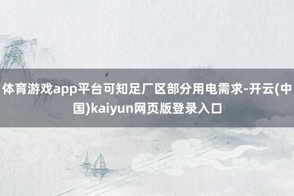 体育游戏app平台可知足厂区部分用电需求-开云(中国)kaiyun网页版登录入口
