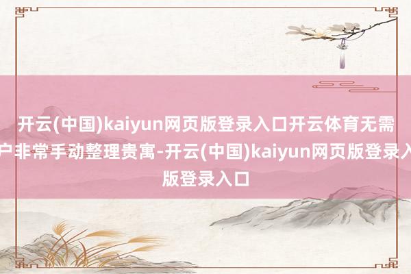 开云(中国)kaiyun网页版登录入口开云体育无需用户非常手动整理贵寓-开云(中国)kaiyun网页版登录入口
