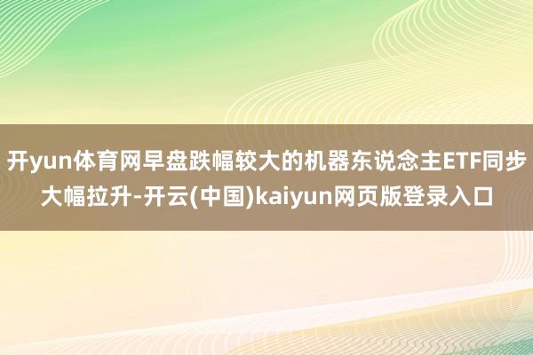 开yun体育网早盘跌幅较大的机器东说念主ETF同步大幅拉升-开云(中国)kaiyun网页版登录入口