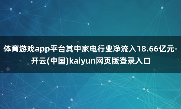 体育游戏app平台其中家电行业净流入18.66亿元-开云(中国)kaiyun网页版登录入口