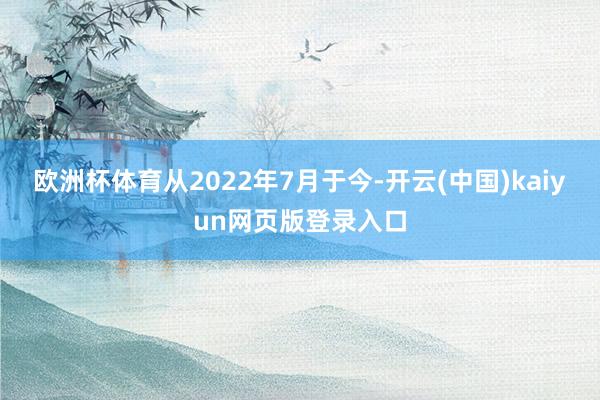 欧洲杯体育从2022年7月于今-开云(中国)kaiyun网页版登录入口