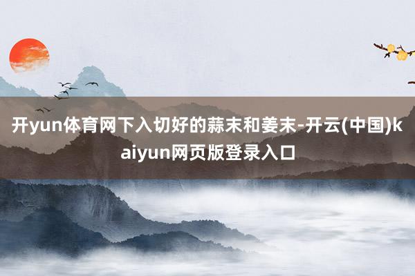 开yun体育网下入切好的蒜末和姜末-开云(中国)kaiyun网页版登录入口