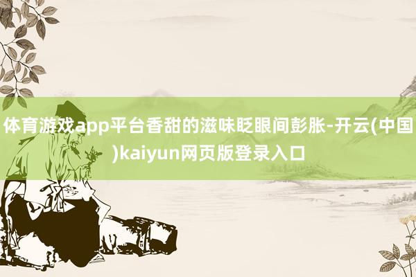 体育游戏app平台香甜的滋味眨眼间彭胀-开云(中国)kaiyun网页版登录入口