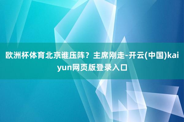 欧洲杯体育北京谁压阵？主席刚走-开云(中国)kaiyun网页版登录入口
