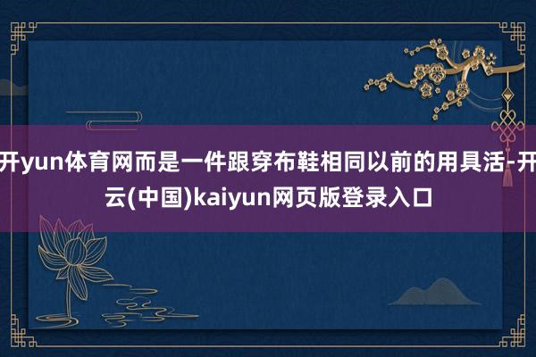 开yun体育网而是一件跟穿布鞋相同以前的用具活-开云(中国)kaiyun网页版登录入口