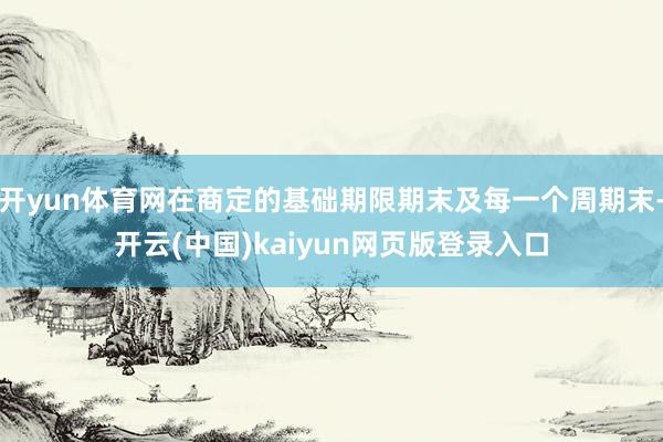 开yun体育网在商定的基础期限期末及每一个周期末-开云(中国)kaiyun网页版登录入口