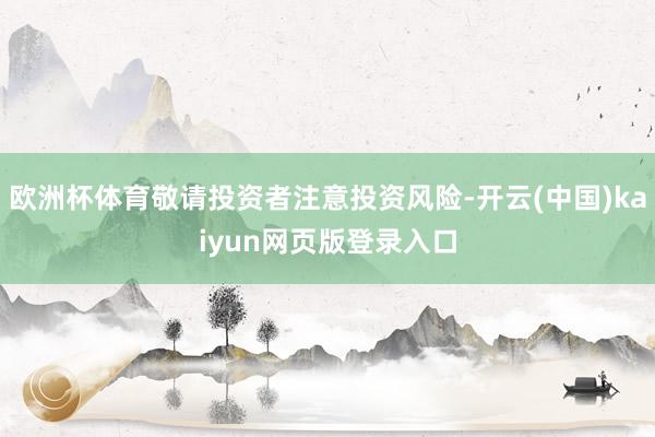 欧洲杯体育敬请投资者注意投资风险-开云(中国)kaiyun网页版登录入口