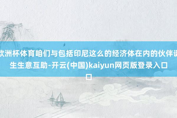 欧洲杯体育咱们与包括印尼这么的经济体在内的伙伴诞生生意互助-开云(中国)kaiyun网页版登录入口