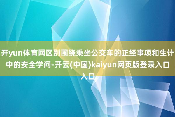 开yun体育网区别围绕乘坐公交车的正经事项和生计中的安全学问-开云(中国)kaiyun网页版登录入口