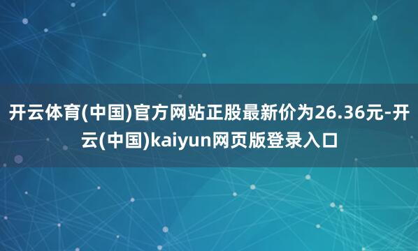 开云体育(中国)官方网站正股最新价为26.36元-开云(中国)kaiyun网页版登录入口
