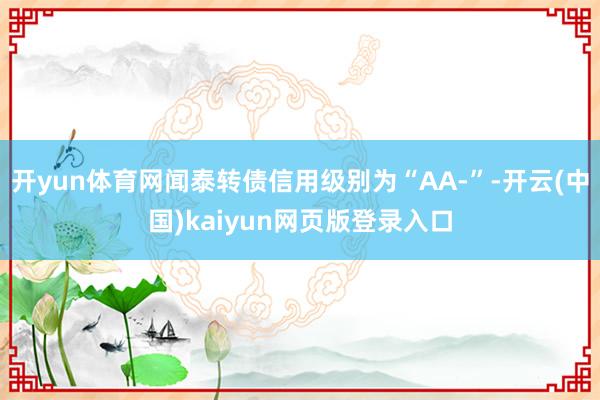 开yun体育网闻泰转债信用级别为“AA-”-开云(中国)kaiyun网页版登录入口