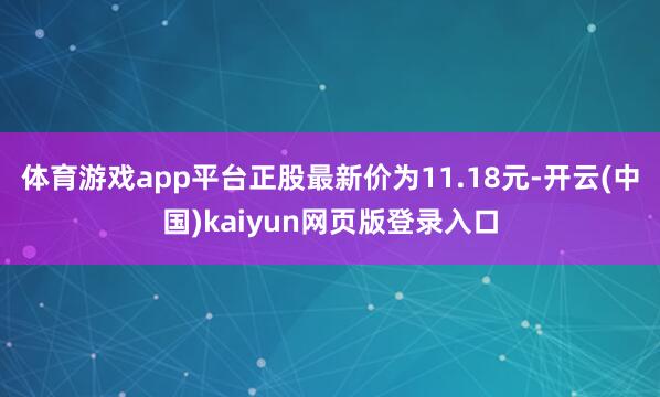 体育游戏app平台正股最新价为11.18元-开云(中国)kaiyun网页版登录入口