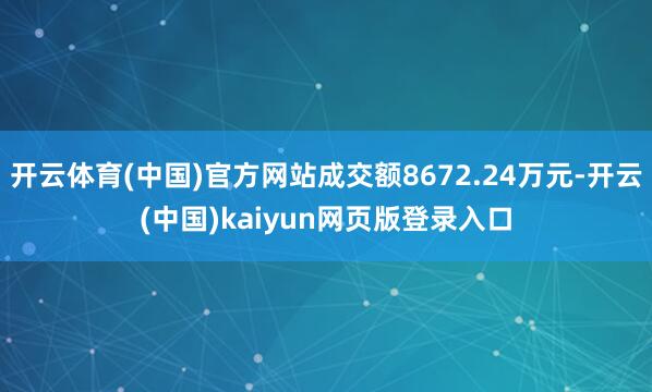 开云体育(中国)官方网站成交额8672.24万元-开云(中国)kaiyun网页版登录入口