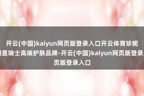 开云(中国)kaiyun网页版登录入口开云体育珍妮布朗是瑞士高端护肤品牌-开云(中国)kaiyun网页版登录入口