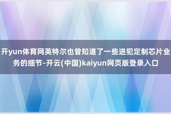 开yun体育网英特尔也曾知道了一些进犯定制芯片业务的细节-开云(中国)kaiyun网页版登录入口