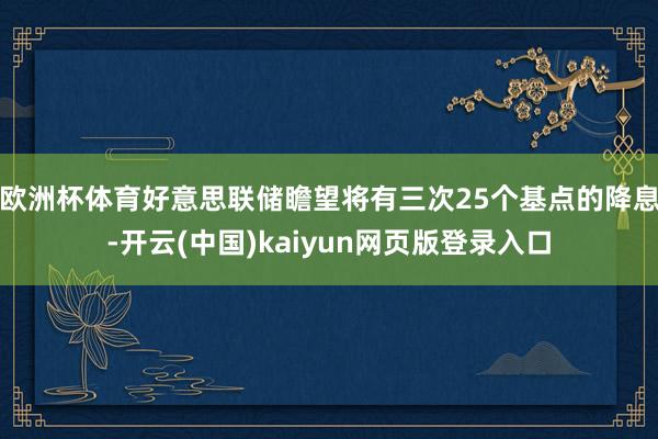 欧洲杯体育好意思联储瞻望将有三次25个基点的降息-开云(中国)kaiyun网页版登录入口