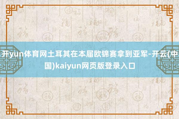 开yun体育网土耳其在本届欧锦赛拿到亚军-开云(中国)kaiyun网页版登录入口