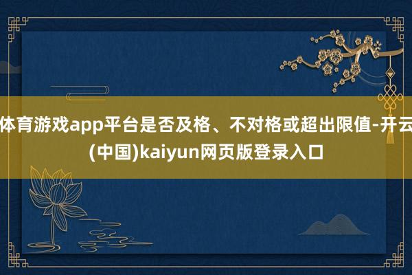 体育游戏app平台是否及格、不对格或超出限值-开云(中国)kaiyun网页版登录入口