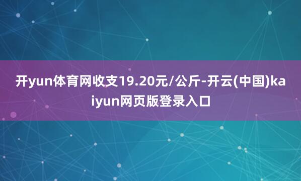 开yun体育网收支19.20元/公斤-开云(中国)kaiyun网页版登录入口