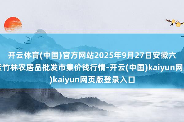 开云体育(中国)官方网站2025年9月27日安徽六安市裕安区紫竹林农居品批发市集价钱行情-开云(中国)kaiyun网页版登录入口