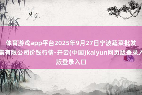 体育游戏app平台2025年9月27日宁波蔬菜批发市集有限公司价钱行情-开云(中国)kaiyun网页版登录入口