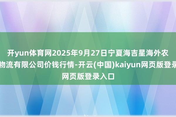 开yun体育网2025年9月27日宁夏海吉星海外农居品物流有限公司价钱行情-开云(中国)kaiyun网页版登录入口