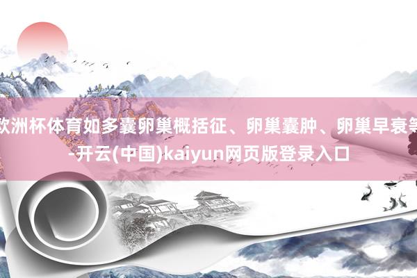 欧洲杯体育如多囊卵巢概括征、卵巢囊肿、卵巢早衰等-开云(中国)kaiyun网页版登录入口