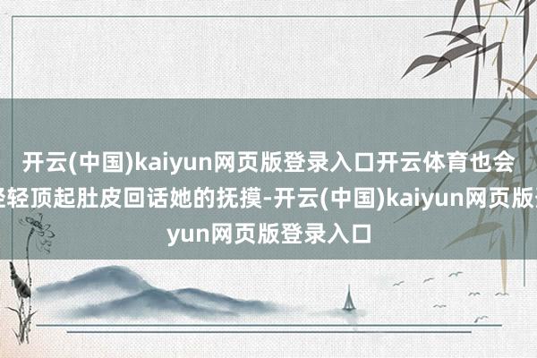 开云(中国)kaiyun网页版登录入口开云体育也会在夜深轻轻顶起肚皮回话她的抚摸-开云(中国)kaiyun网页版登录入口