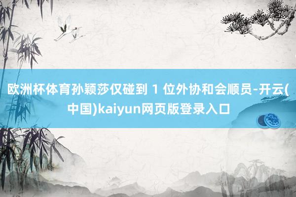 欧洲杯体育孙颖莎仅碰到 1 位外协和会顺员-开云(中国)kaiyun网页版登录入口