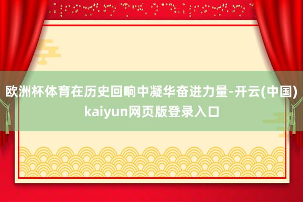 欧洲杯体育在历史回响中凝华奋进力量-开云(中国)kaiyun网页版登录入口