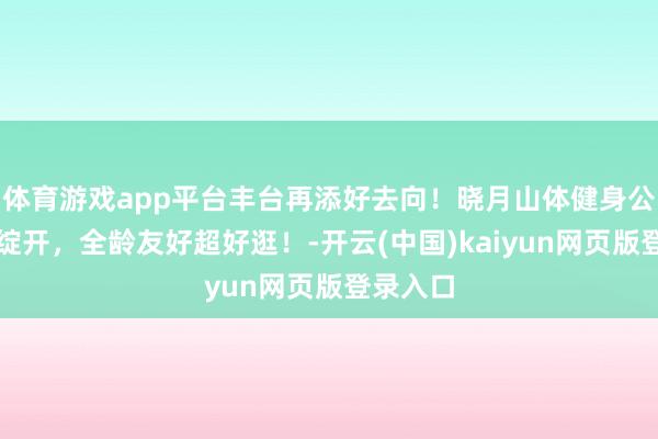 体育游戏app平台丰台再添好去向！晓月山体健身公园焕新绽开，全龄友好超好逛！-开云(中国)kaiyun网页版登录入口