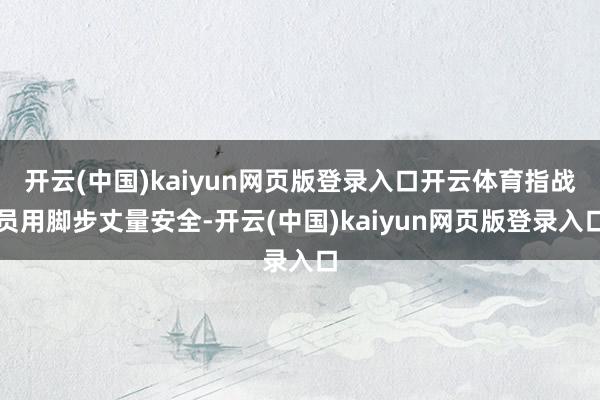 开云(中国)kaiyun网页版登录入口开云体育指战员用脚步丈量安全-开云(中国)kaiyun网页版登录入口