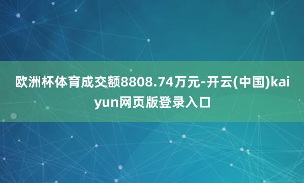 欧洲杯体育成交额8808.74万元-开云(中国)kaiyun网页版登录入口