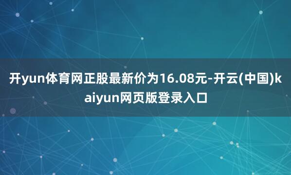 开yun体育网正股最新价为16.08元-开云(中国)kaiyun网页版登录入口