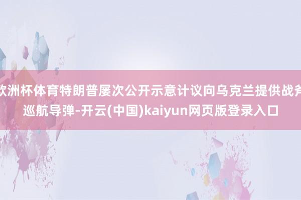 欧洲杯体育特朗普屡次公开示意计议向乌克兰提供战斧巡航导弹-开云(中国)kaiyun网页版登录入口