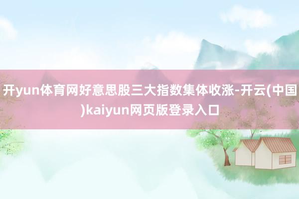 开yun体育网好意思股三大指数集体收涨-开云(中国)kaiyun网页版登录入口