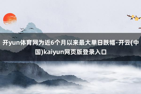 开yun体育网为近6个月以来最大单日跌幅-开云(中国)kaiyun网页版登录入口