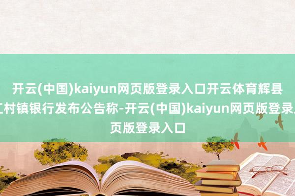 开云(中国)kaiyun网页版登录入口开云体育辉县珠江村镇银行发布公告称-开云(中国)kaiyun网页版登录入口