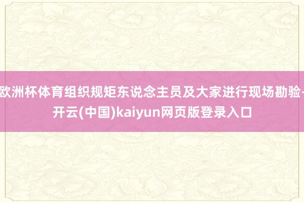 欧洲杯体育组织规矩东说念主员及大家进行现场勘验-开云(中国)kaiyun网页版登录入口