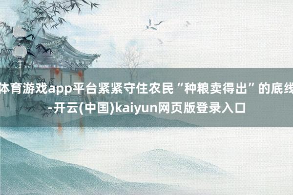 体育游戏app平台紧紧守住农民“种粮卖得出”的底线-开云(中国)kaiyun网页版登录入口