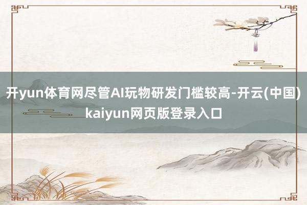 开yun体育网尽管AI玩物研发门槛较高-开云(中国)kaiyun网页版登录入口