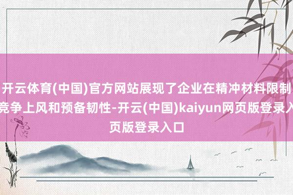 开云体育(中国)官方网站展现了企业在精冲材料限制的竞争上风和预备韧性-开云(中国)kaiyun网页版登录入口