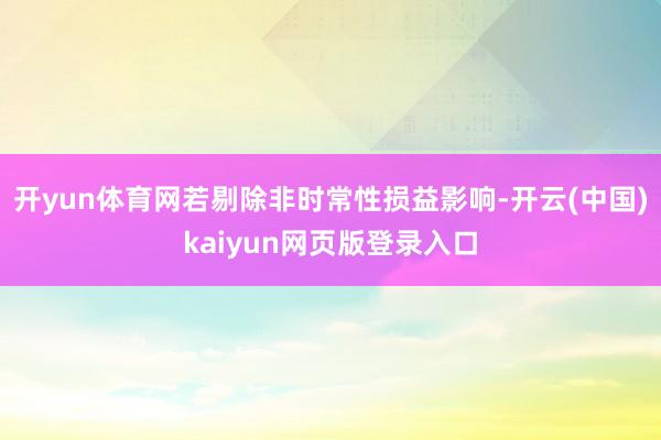 开yun体育网若剔除非时常性损益影响-开云(中国)kaiyun网页版登录入口