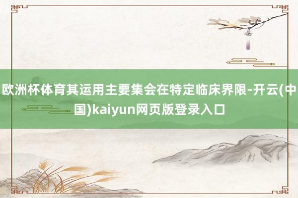 欧洲杯体育其运用主要集会在特定临床界限-开云(中国)kaiyun网页版登录入口