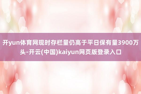 开yun体育网现时存栏量仍高于平日保有量3900万头-开云(中国)kaiyun网页版登录入口