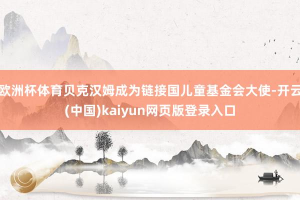 欧洲杯体育贝克汉姆成为链接国儿童基金会大使-开云(中国)kaiyun网页版登录入口
