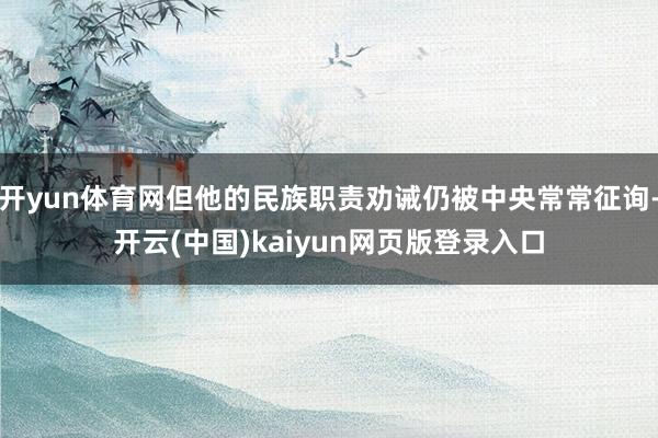 开yun体育网但他的民族职责劝诫仍被中央常常征询-开云(中国)kaiyun网页版登录入口